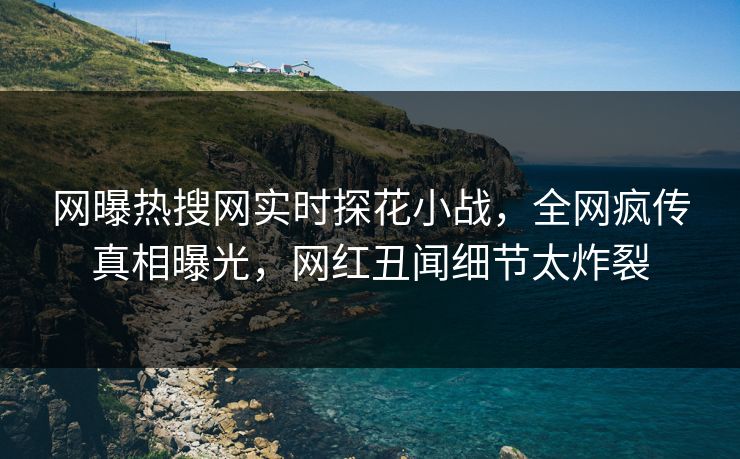 网曝热搜网实时探花小战，全网疯传真相曝光，网红丑闻细节太炸裂