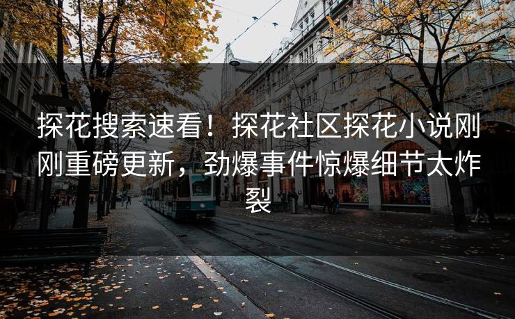 探花搜索速看！探花社区探花小说刚刚重磅更新，劲爆事件惊爆细节太炸裂
