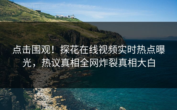 点击围观！探花在线视频实时热点曝光，热议真相全网炸裂真相大白