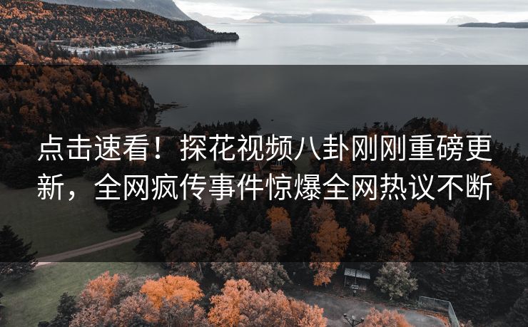点击速看！探花视频八卦刚刚重磅更新，全网疯传事件惊爆全网热议不断