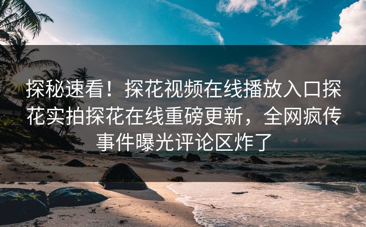 探秘速看！探花视频在线播放入口探花实拍探花在线重磅更新，全网疯传事件曝光评论区炸了