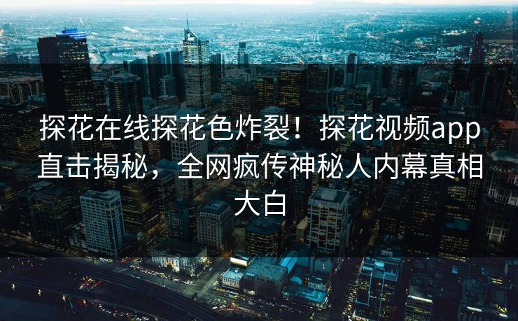 探花在线探花色炸裂！探花视频app直击揭秘，全网疯传神秘人内幕真相大白