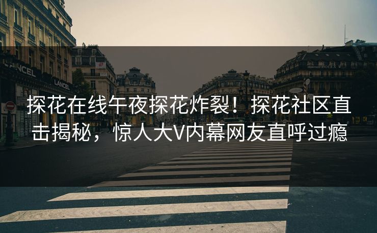 探花在线午夜探花炸裂！探花社区直击揭秘，惊人大V内幕网友直呼过瘾