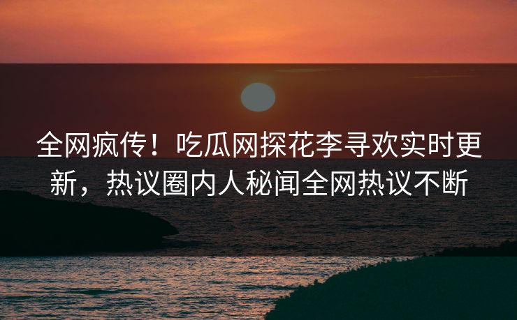 全网疯传！吃瓜网探花李寻欢实时更新，热议圈内人秘闻全网热议不断