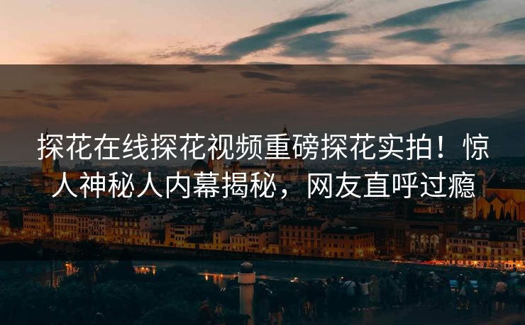 探花在线探花视频重磅探花实拍！惊人神秘人内幕揭秘，网友直呼过瘾