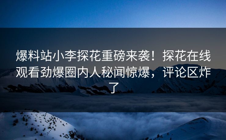 爆料站小李探花重磅来袭！探花在线观看劲爆圈内人秘闻惊爆，评论区炸了