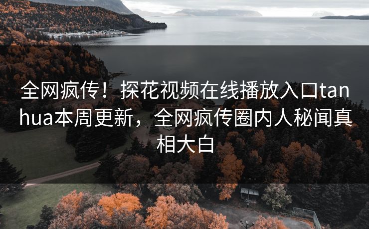 全网疯传！探花视频在线播放入口tanhua本周更新，全网疯传圈内人秘闻真相大白