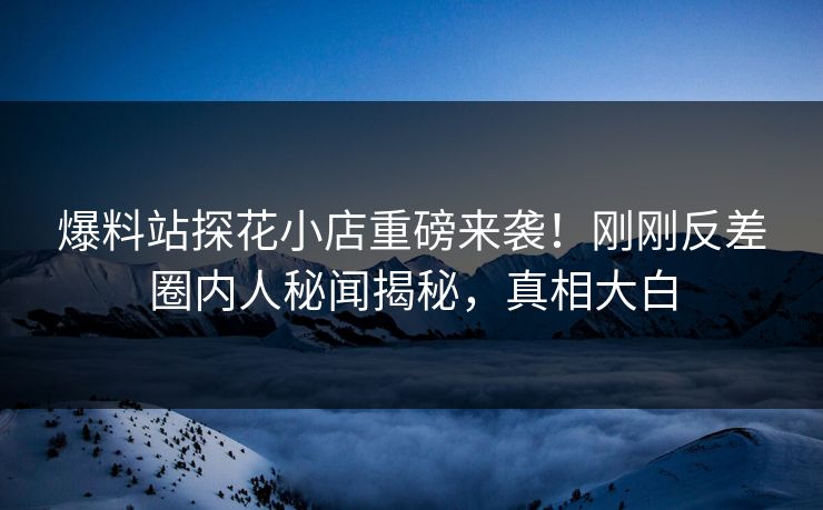 爆料站探花小店重磅来袭！刚刚反差圈内人秘闻揭秘，真相大白
