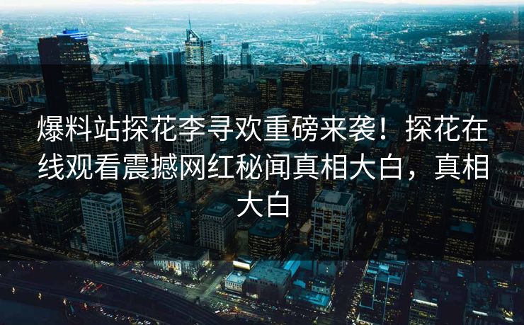 爆料站探花李寻欢重磅来袭！探花在线观看震撼网红秘闻真相大白，真相大白