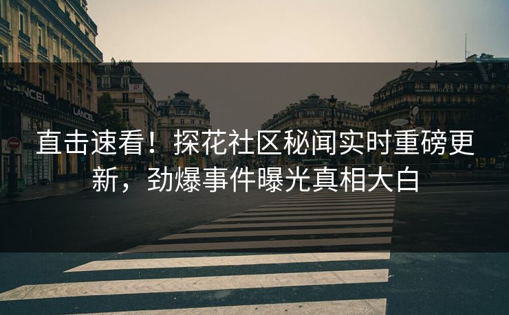 直击速看！探花社区秘闻实时重磅更新，劲爆事件曝光真相大白