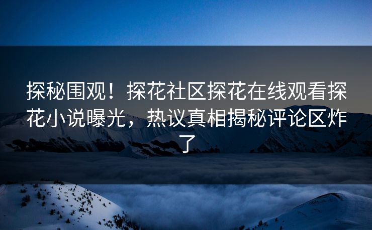 探秘围观！探花社区探花在线观看探花小说曝光，热议真相揭秘评论区炸了