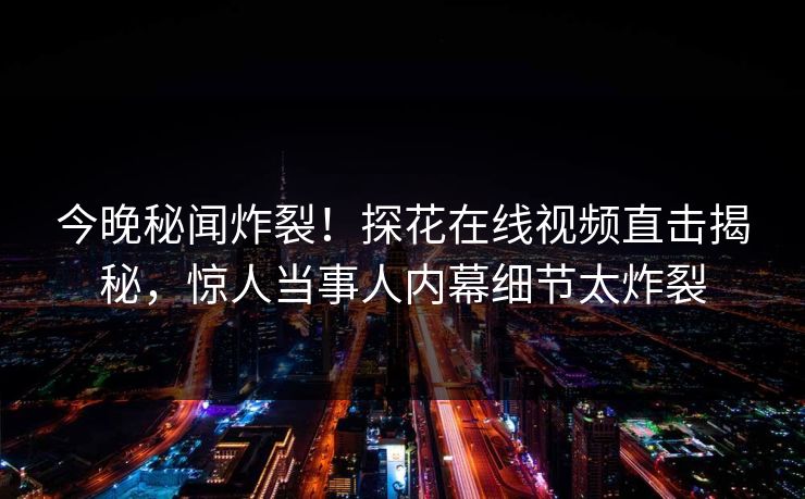 今晚秘闻炸裂！探花在线视频直击揭秘，惊人当事人内幕细节太炸裂