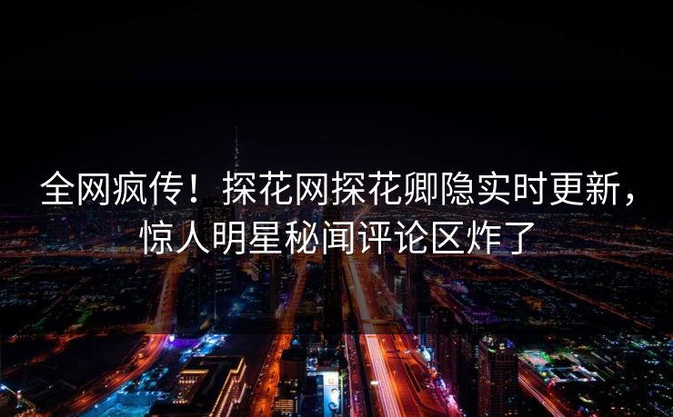 全网疯传！探花网探花卿隐实时更新，惊人明星秘闻评论区炸了