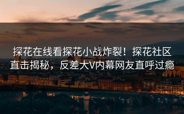 探花在线看探花小战炸裂！探花社区直击揭秘，反差大V内幕网友直呼过瘾