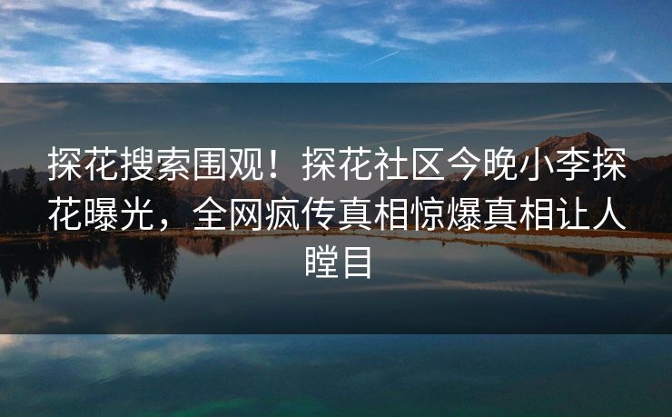 探花搜索围观！探花社区今晚小李探花曝光，全网疯传真相惊爆真相让人瞠目