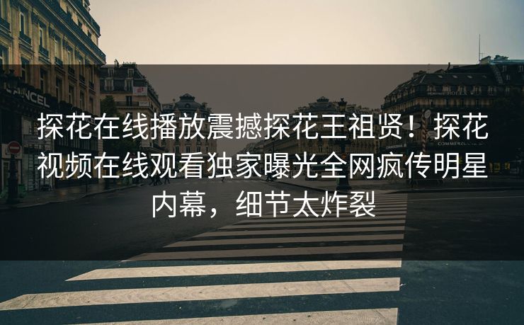探花在线播放震撼探花王祖贤！探花视频在线观看独家曝光全网疯传明星内幕，细节太炸裂