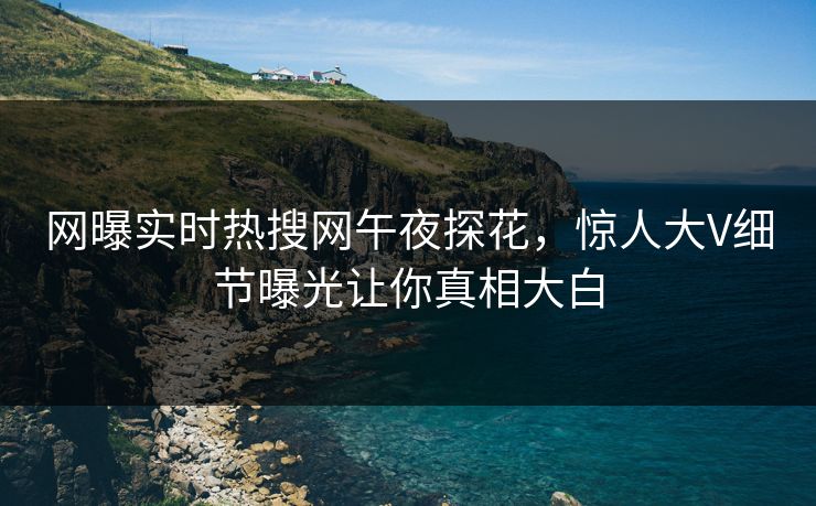 网曝实时热搜网午夜探花，惊人大V细节曝光让你真相大白