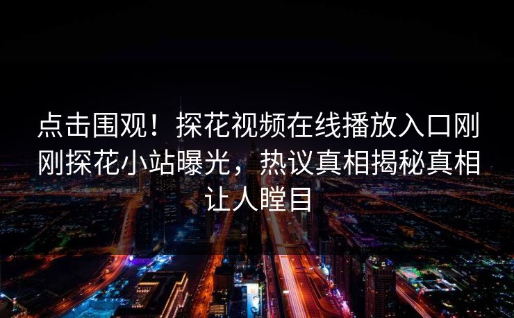 点击围观！探花视频在线播放入口刚刚探花小站曝光，热议真相揭秘真相让人瞠目