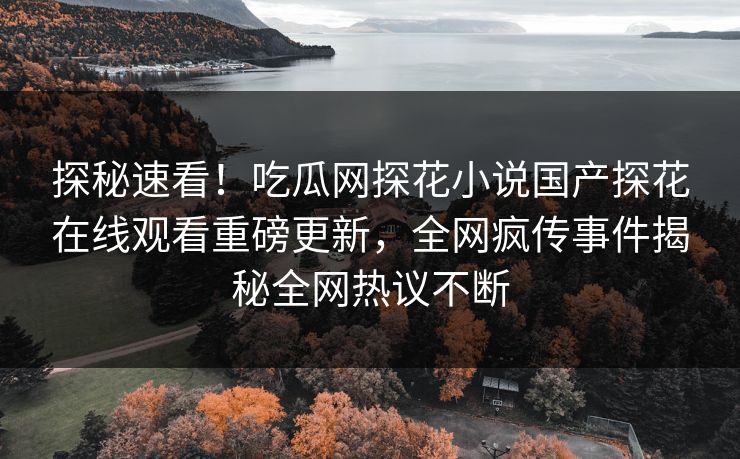 探秘速看！吃瓜网探花小说国产探花在线观看重磅更新，全网疯传事件揭秘全网热议不断