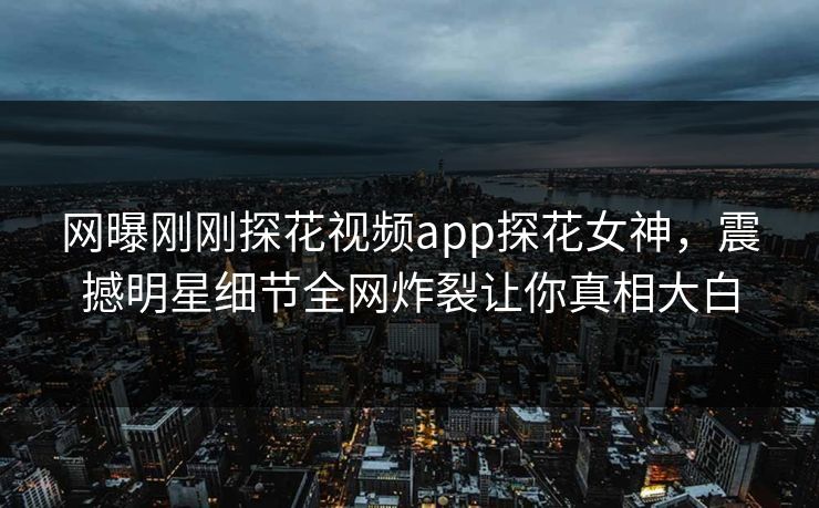 网曝刚刚探花视频app探花女神，震撼明星细节全网炸裂让你真相大白