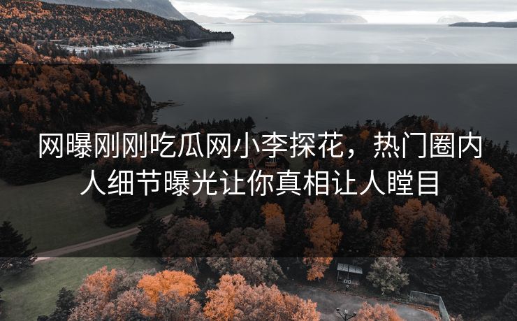 网曝刚刚吃瓜网小李探花，热门圈内人细节曝光让你真相让人瞠目
