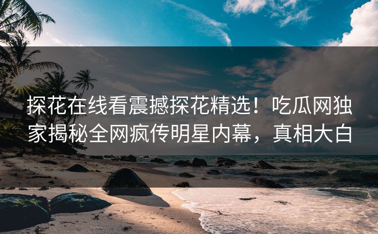 探花在线看震撼探花精选！吃瓜网独家揭秘全网疯传明星内幕，真相大白