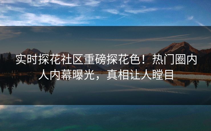 实时探花社区重磅探花色！热门圈内人内幕曝光，真相让人瞠目