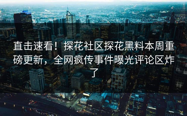 直击速看！探花社区探花黑料本周重磅更新，全网疯传事件曝光评论区炸了