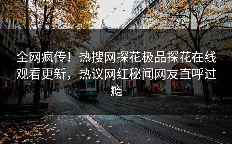 全网疯传！热搜网探花极品探花在线观看更新，热议网红秘闻网友直呼过瘾
