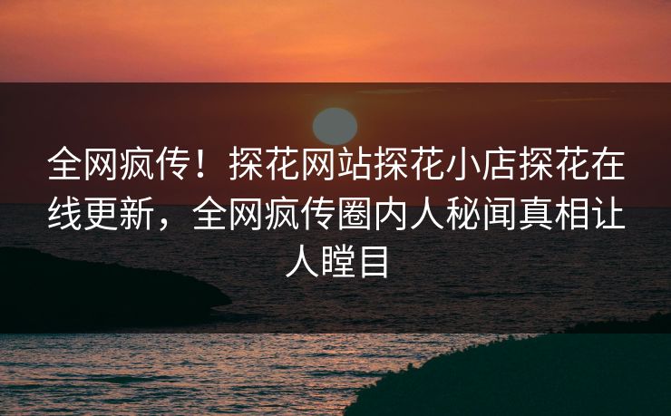 全网疯传！探花网站探花小店探花在线更新，全网疯传圈内人秘闻真相让人瞠目