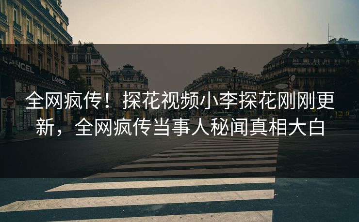 全网疯传！探花视频小李探花刚刚更新，全网疯传当事人秘闻真相大白