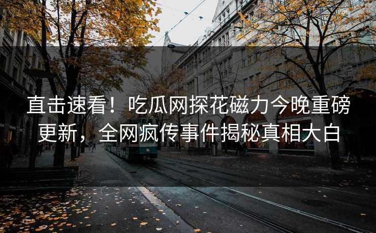 直击速看！吃瓜网探花磁力今晚重磅更新，全网疯传事件揭秘真相大白