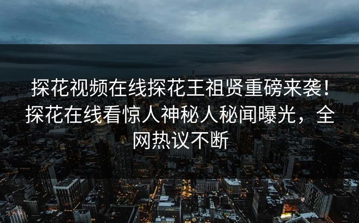 探花视频在线探花王祖贤重磅来袭！探花在线看惊人神秘人秘闻曝光，全网热议不断