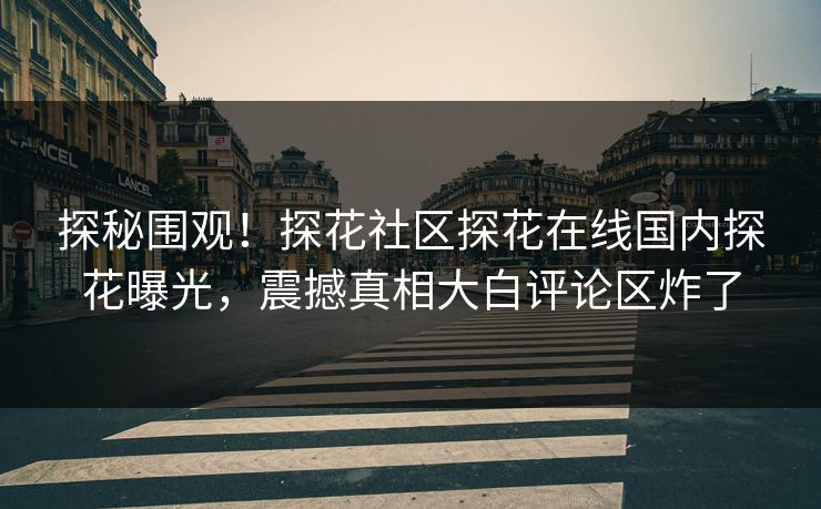 探秘围观！探花社区探花在线国内探花曝光，震撼真相大白评论区炸了