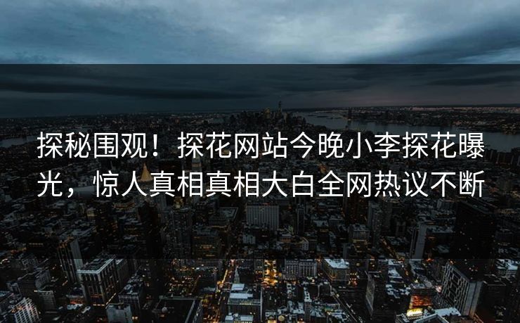探秘围观！探花网站今晚小李探花曝光，惊人真相真相大白全网热议不断