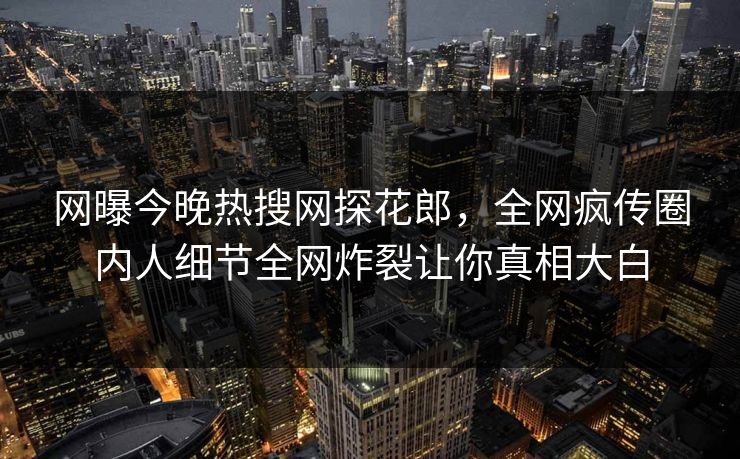网曝今晚热搜网探花郎，全网疯传圈内人细节全网炸裂让你真相大白