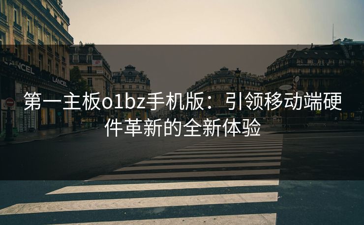 第一主板o1bz手机版：引领移动端硬件革新的全新体验