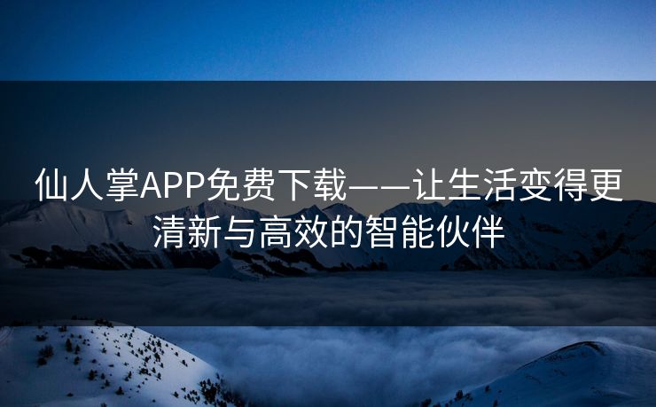 仙人掌APP免费下载——让生活变得更清新与高效的智能伙伴