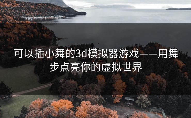 可以插小舞的3d模拟器游戏——用舞步点亮你的虚拟世界
