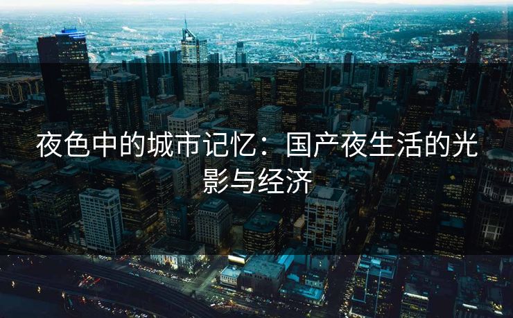夜色中的城市记忆：国产夜生活的光影与经济
