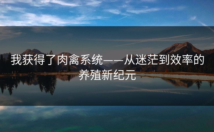我获得了肉禽系统——从迷茫到效率的养殖新纪元
