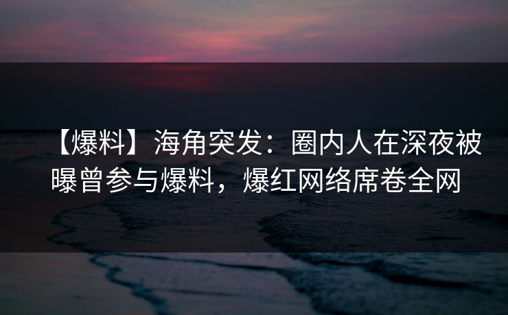 【爆料】海角突发：圈内人在深夜被曝曾参与爆料，爆红网络席卷全网