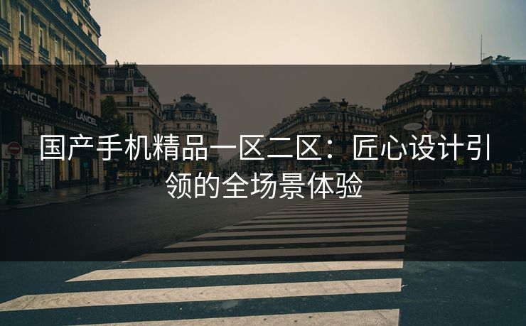 国产手机精品一区二区：匠心设计引领的全场景体验