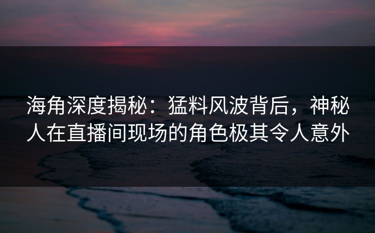 海角深度揭秘：猛料风波背后，神秘人在直播间现场的角色极其令人意外