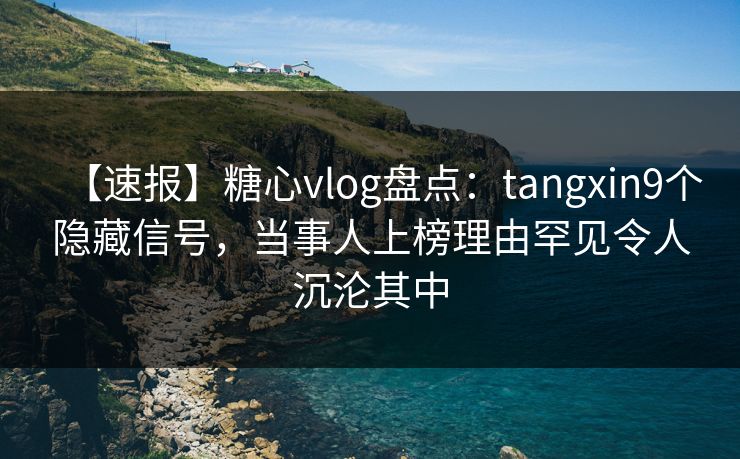 【速报】糖心vlog盘点：tangxin9个隐藏信号，当事人上榜理由罕见令人沉沦其中