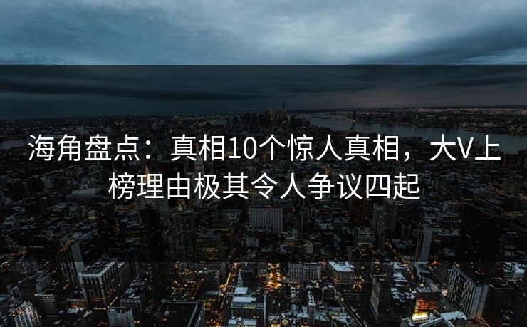 海角盘点：真相10个惊人真相，大V上榜理由极其令人争议四起