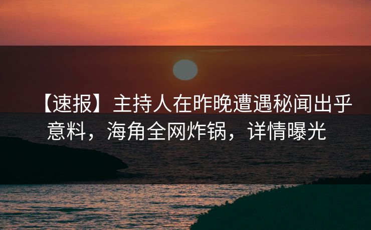 【速报】主持人在昨晚遭遇秘闻出乎意料，海角全网炸锅，详情曝光