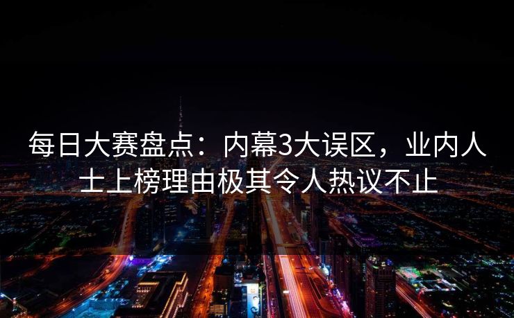 每日大赛盘点：内幕3大误区，业内人士上榜理由极其令人热议不止