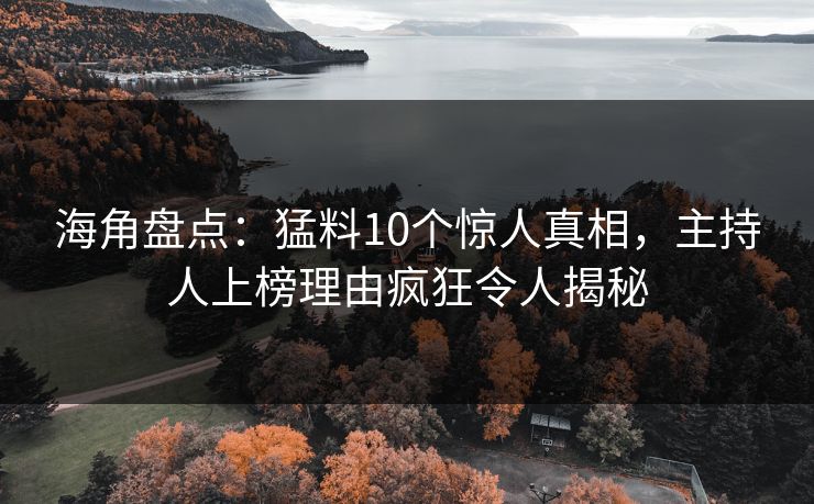 海角盘点：猛料10个惊人真相，主持人上榜理由疯狂令人揭秘