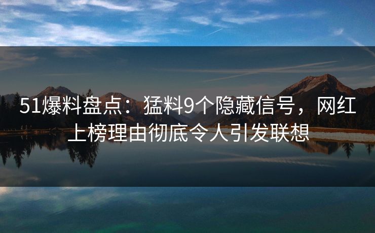 51爆料盘点：猛料9个隐藏信号，网红上榜理由彻底令人引发联想